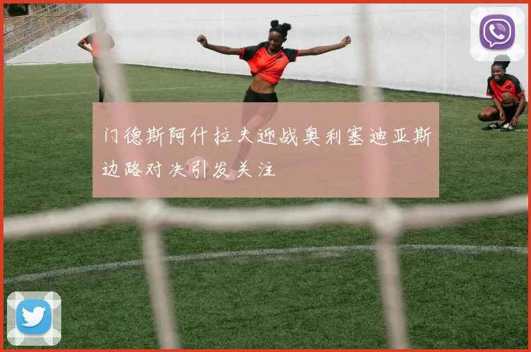 门德斯阿什拉夫迎战奥利塞迪亚斯边路对决引发关注