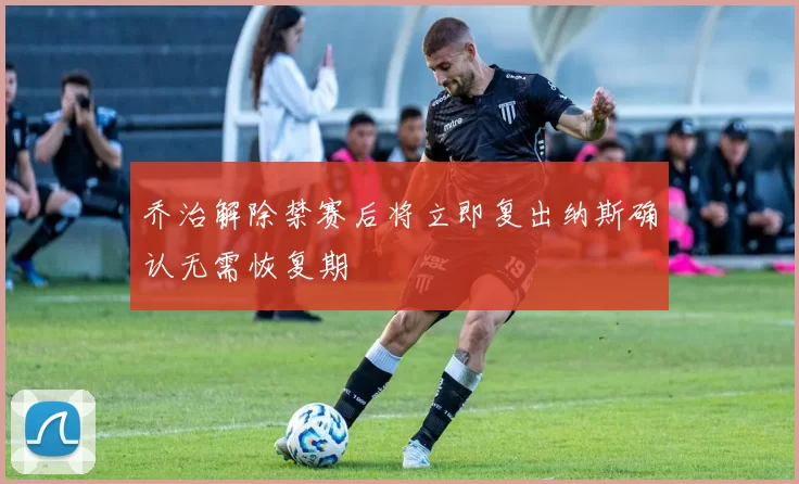 乔治解除禁赛后将立即复出纳斯确认无需恢复期