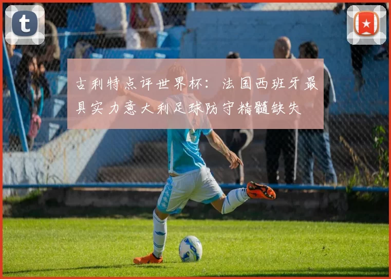 古利特点评世界杯：法国西班牙最具实力意大利足球防守精髓缺失