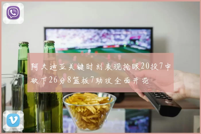 阿夫迪亚关键时刻表现抢眼20投7中砍下26分8篮板7助攻全面开花