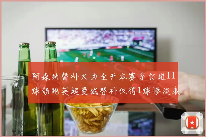阿森纳替补火力全开本赛季打进11球领跑英超曼城替补仅得1球惨淡表现