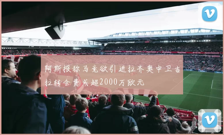 阿斯报称马竞欲引进拉齐奥中卫吉拉转会费或超2000万欧元