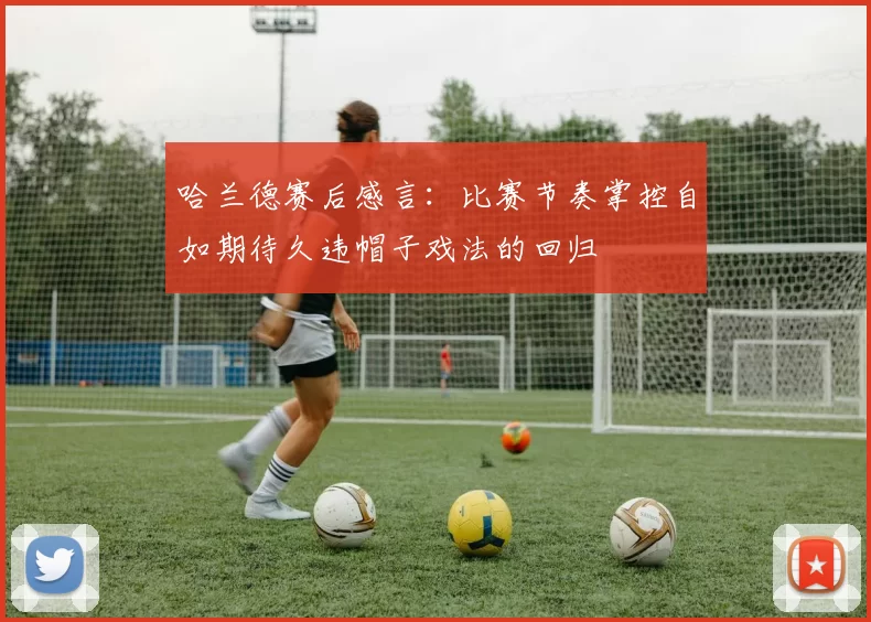 哈兰德赛后感言：比赛节奏掌控自如期待久违帽子戏法的回归