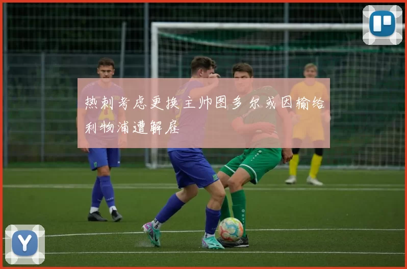 热刺考虑更换主帅图多尔或因输给利物浦遭解雇