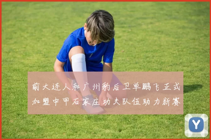 前大连人和广州豹后卫单鹏飞正式加盟中甲石家庄功夫队伍助力新赛季