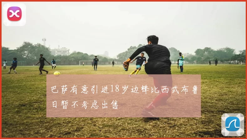 巴萨有意引进18岁边锋比西武布鲁日暂不考虑出售