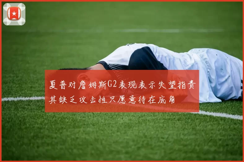 夏普对詹姆斯G2表现表示失望指责其缺乏攻击性只愿意待在底角