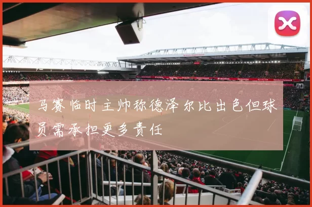 马赛临时主帅称德泽尔比出色但球员需承担更多责任