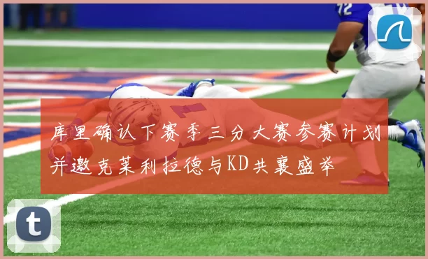 库里确认下赛季三分大赛参赛计划并邀克莱利拉德与KD共襄盛举