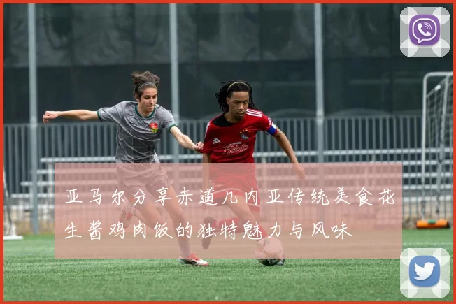 亚马尔分享赤道几内亚传统美食花生酱鸡肉饭的独特魅力与风味