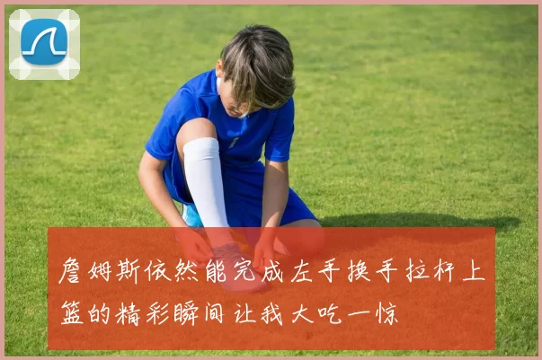 詹姆斯依然能完成左手换手拉杆上篮的精彩瞬间让我大吃一惊