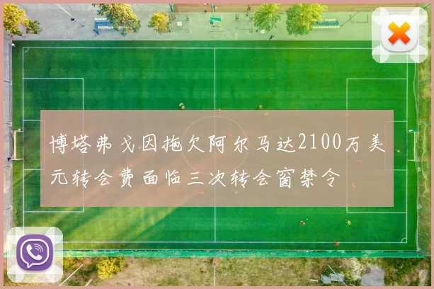 博塔弗戈因拖欠阿尔马达2100万美元转会费面临三次转会窗禁令