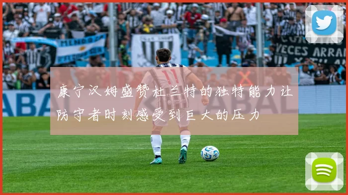 康宁汉姆盛赞杜兰特的独特能力让防守者时刻感受到巨大的压力