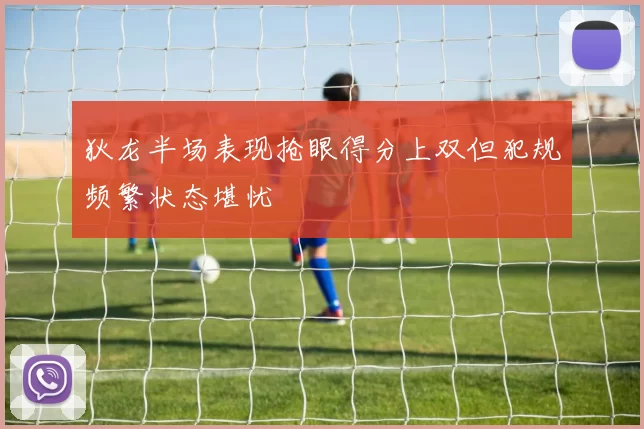 狄龙半场表现抢眼得分上双但犯规频繁状态堪忧