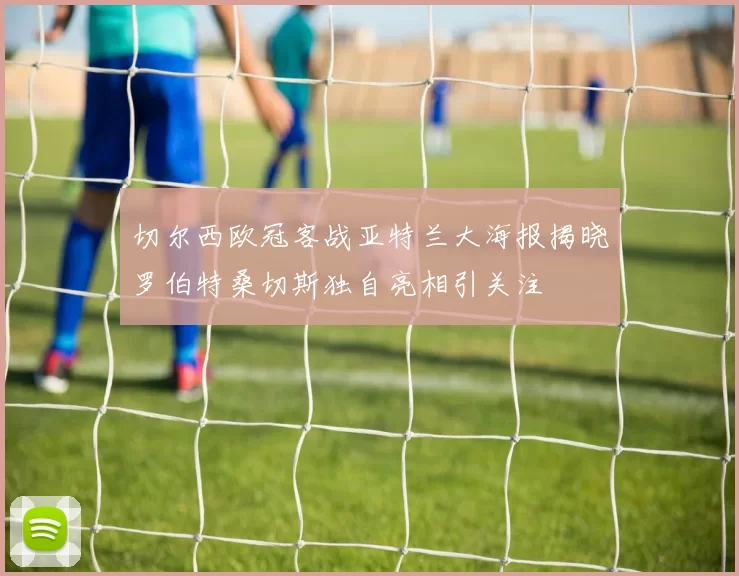 切尔西欧冠客战亚特兰大海报揭晓罗伯特桑切斯独自亮相引关注