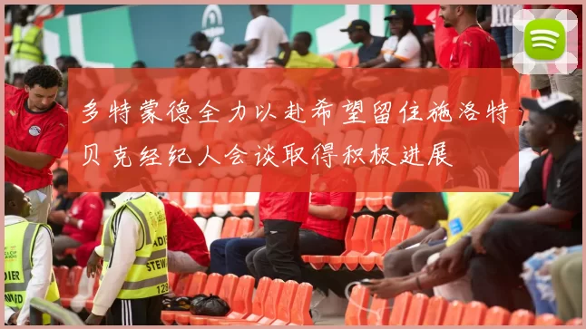 多特蒙德全力以赴希望留住施洛特贝克经纪人会谈取得积极进展