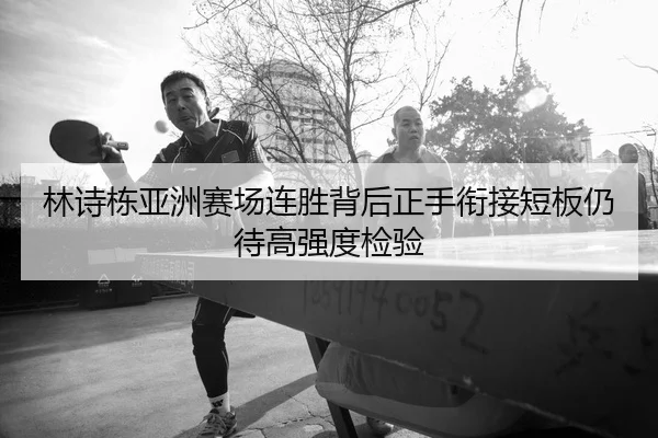 林诗栋亚洲赛场连胜背后正手衔接短板仍待高强度检验